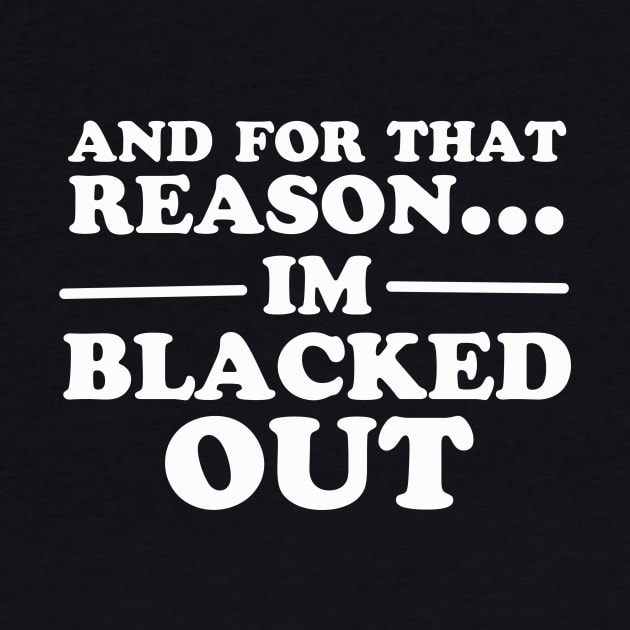 And For That Reason...I'm Blacked Out by dumbshirts